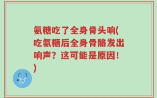 氨糖吃了全身骨头响(吃氨糖后全身骨骼发出响声？这可能是原因！)