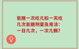 氨糖一次吃几粒一天吃几次氨糖剂量及用法：一日几次，一次几颗？