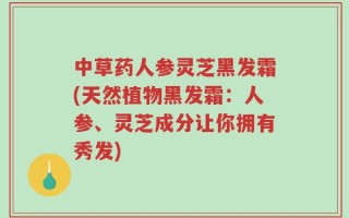 中草药人参灵芝黑发霜(天然植物黑发霜：人参、灵芝成分让你拥有秀发)