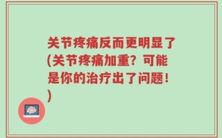 关节疼痛反而更明显了(关节疼痛加重？可能是你的治疗出了问题！)