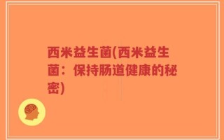 西米益生菌(西米益生菌：保持肠道健康的秘密)