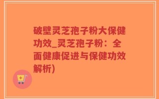 破壁灵芝孢子粉大保健功效_灵芝孢子粉：全面健康促进与保健功效解析)