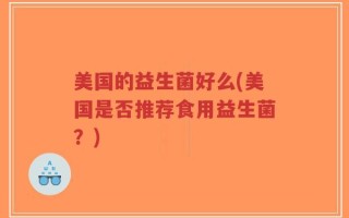 美国的益生菌好么(美国是否推荐食用益生菌？)