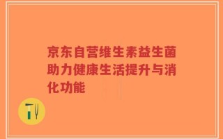 京东自营维生素益生菌助力健康生活提升与消化功能