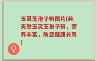 玉灵芝孢子粉图片(纯天然玉灵芝孢子粉，营养丰富，助您健康长寿)
