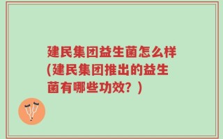 建民集团益生菌怎么样(建民集团推出的益生菌有哪些功效？)