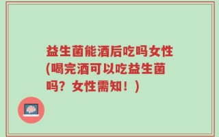 益生菌能酒后吃吗女性(喝完酒可以吃益生菌吗？女性需知！)