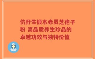 仿野生椴木赤灵芝孢子粉 高品质养生珍品的卓越功效与独特价值