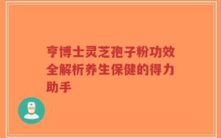 亨博士灵芝孢子粉功效全解析养生保健的得力助手