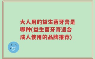 大人用的益生菌牙膏是哪种(益生菌牙膏适合成人使用的品牌推荐)