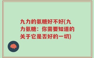 九力的氨糖好不好(九力氨糖：你需要知道的关于它是否好的一切)