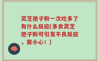 灵芝孢子粉一次吃多了有什么反应(多食灵芝孢子粉可引发不良反应，需小心！)