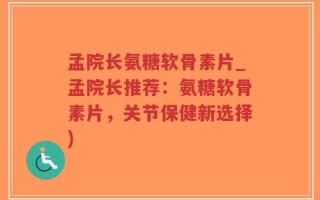 孟院长氨糖软骨素片_孟院长推荐：氨糖软骨素片，关节保健新选择)