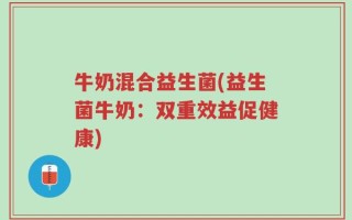牛奶混合益生菌(益生菌牛奶：双重效益促健康)