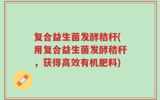 复合益生菌发酵秸秆(用复合益生菌发酵秸秆，获得高效有机肥料)