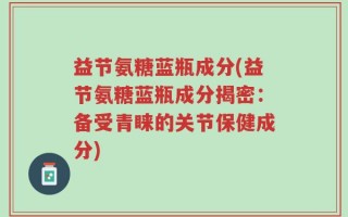 益节氨糖蓝瓶成分(益节氨糖蓝瓶成分揭密：备受青睐的关节保健成分)