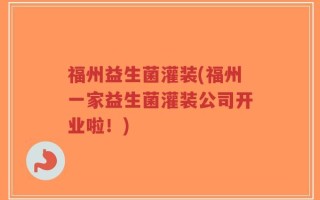福州益生菌灌装(福州一家益生菌灌装公司开业啦！)
