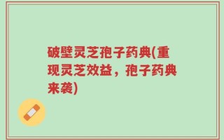 破壁灵芝孢子药典(重现灵芝效益，孢子药典来袭)