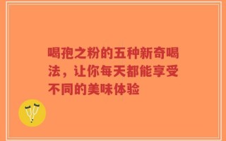 喝孢之粉的五种新奇喝法，让你每天都能享受不同的美味体验