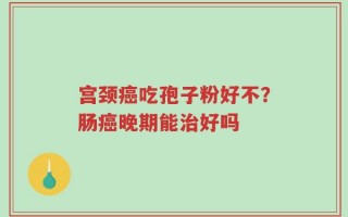 宫颈癌吃孢子粉好不？肠癌晚期能治好吗
