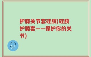 护膝关节套硅胶(硅胶护膝套——保护你的关节)