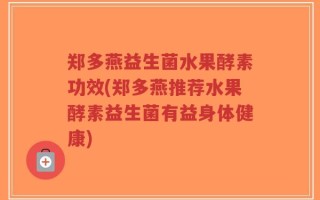 郑多燕益生菌水果酵素功效(郑多燕推荐水果酵素益生菌有益身体健康)