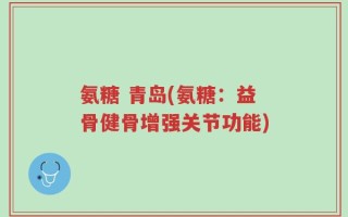 氨糖 青岛(氨糖：益骨健骨增强关节功能)