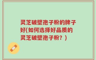 灵芝破壁孢子粉的牌子好(如何选择好品质的灵芝破壁孢子粉？)