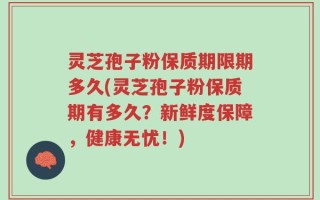 灵芝孢子粉保质期限期多久(灵芝孢子粉保质期有多久？新鲜度保障，健康无忧！)