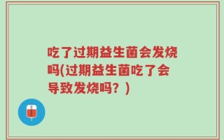 吃了过期益生菌会发烧吗(过期益生菌吃了会导致发烧吗？)
