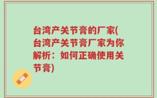 台湾产关节膏的厂家(台湾产关节膏厂家为你解析：如何正确使用关节膏)