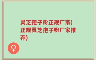 灵芝孢子粉正规厂家(正规灵芝孢子粉厂家推荐)
