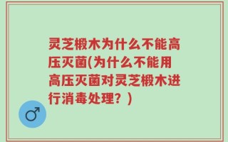 灵芝椴木为什么不能高压灭菌(为什么不能用高压灭菌对灵芝椴木进行消毒处理？)