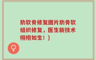 肋软骨修复图片肋骨软组织修复，医生新技术栩栩如生！)