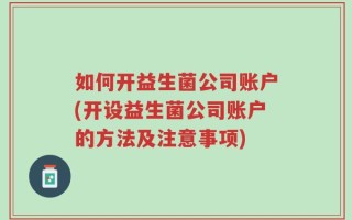 如何开益生菌公司账户(开设益生菌公司账户的方法及注意事项)
