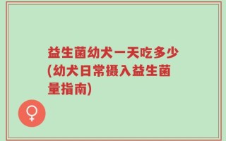 益生菌幼犬一天吃多少(幼犬日常摄入益生菌量指南)