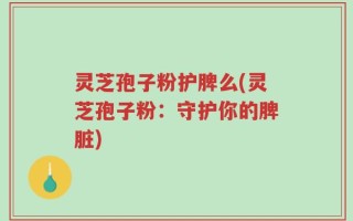 灵芝孢子粉护脾么(灵芝孢子粉：守护你的脾脏)