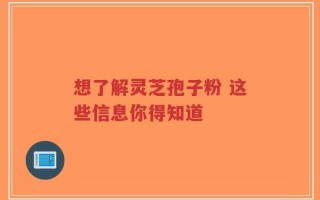 想了解灵芝孢子粉 这些信息你得知道