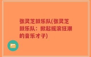 张灵芝鼓乐队(张灵芝鼓乐队：掀起摇滚狂潮的音乐才子)