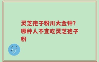 灵芝孢子粉川大金钟？哪种人不宜吃灵芝孢子粉