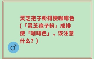 灵芝孢子粉排便咖啡色(「灵芝孢子粉」成排便「咖啡色」，该注意什么？)