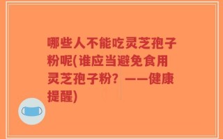 哪些人不能吃灵芝孢子粉呢(谁应当避免食用灵芝孢子粉？——健康提醒)