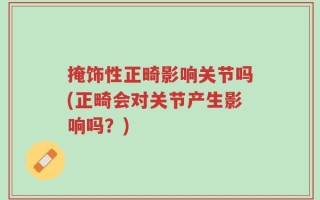 掩饰性正畸影响关节吗(正畸会对关节产生影响吗？)