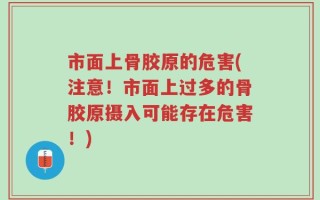 市面上骨胶原的危害(注意！市面上过多的骨胶原摄入可能存在危害！)