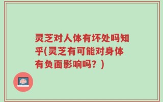 灵芝对人体有坏处吗知乎(灵芝有可能对身体有负面影响吗？)