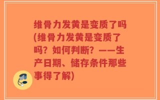 维骨力发黄是变质了吗(维骨力发黄是变质了吗？如何判断？——生产日期、储存条件那些事得了解)