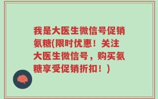 我是大医生微信号促销氨糖(限时优惠！关注大医生微信号，购买氨糖享受促销折扣！)