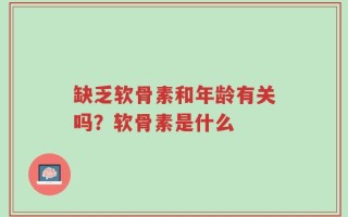缺乏软骨素和年龄有关吗？软骨素是什么