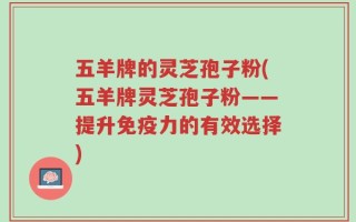 五羊牌的灵芝孢子粉(五羊牌灵芝孢子粉——提升免疫力的有效选择)