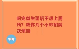 喝完益生菌后不想上厕所？教你几个小妙招解决烦恼